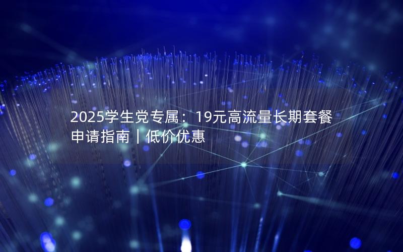 2025学生党专属：19元高流量长期套餐申请指南｜低价优惠