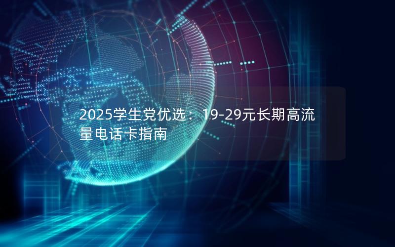 2025学生党优选：19-29元长期高流量电话卡指南