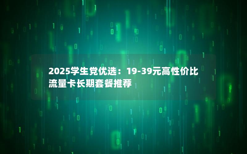 2025学生党优选：19-39元高性价比流量卡长期套餐推荐