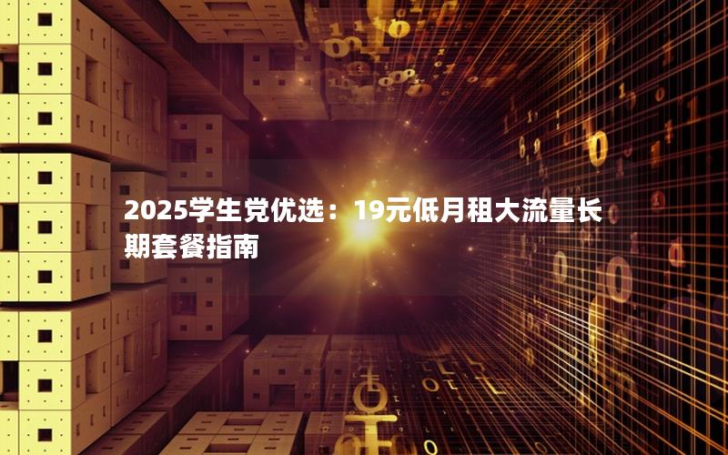 2025学生党优选：19元低月租大流量长期套餐指南