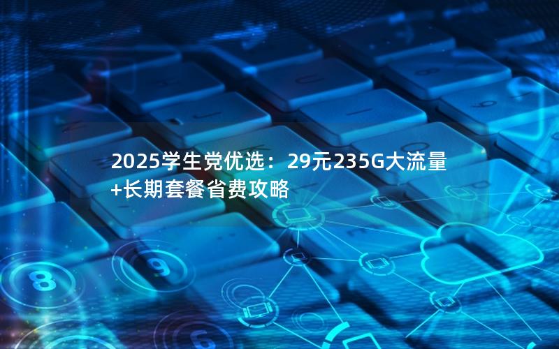 2025学生党优选：29元235G大流量+长期套餐省费攻略