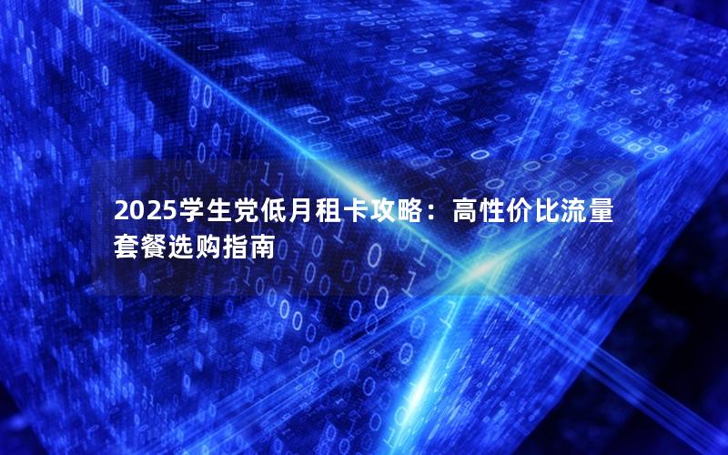 2025学生党低月租卡攻略：高性价比流量套餐选购指南