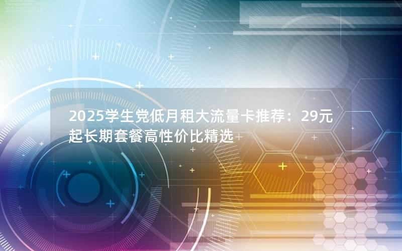 2025学生党低月租大流量卡推荐：29元起长期套餐高性价比精选