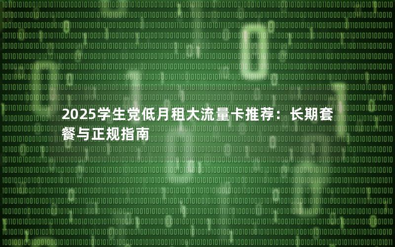 2025学生党低月租大流量卡推荐：长期套餐与正规指南