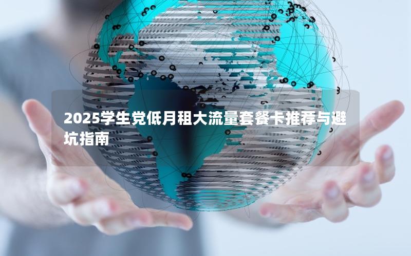 2025学生党低月租大流量套餐卡推荐与避坑指南