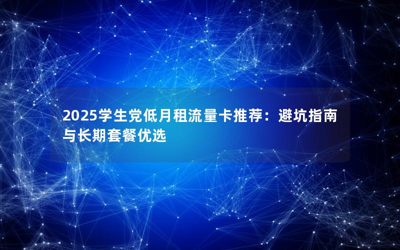2025学生党低月租流量卡推荐：避坑指南与长期套餐优选