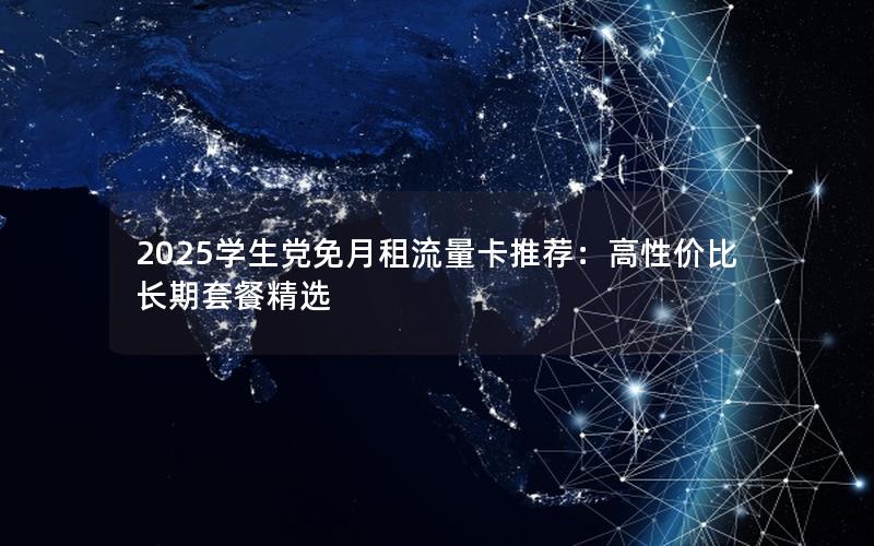 2025学生党免月租流量卡推荐：高性价比长期套餐精选