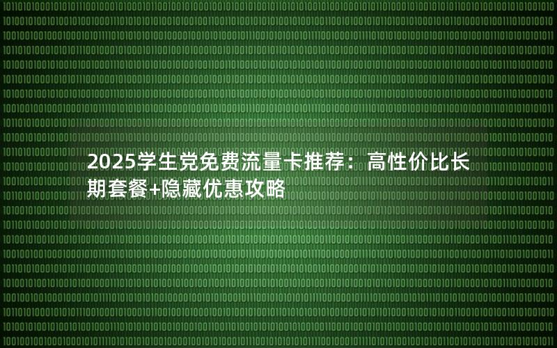 2025学生党免费流量卡推荐：高性价比长期套餐+隐藏优惠攻略