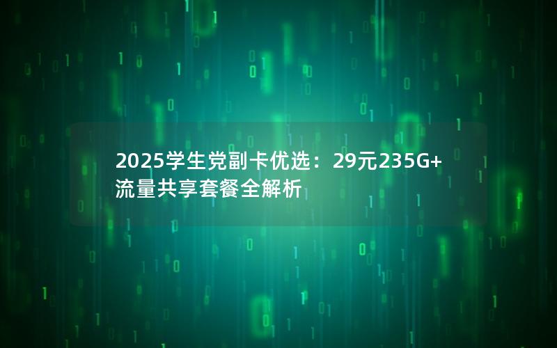 2025学生党副卡优选：29元235G+流量共享套餐全解析