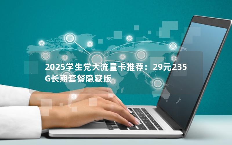 2025学生党大流量卡推荐：29元235G长期套餐隐藏版