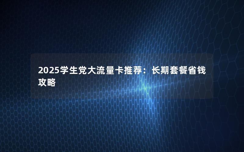 2025学生党大流量卡推荐：长期套餐省钱攻略