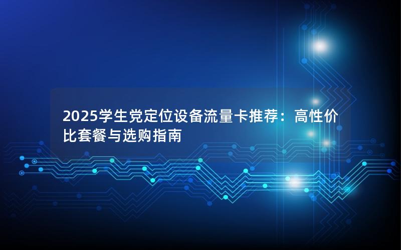 2025学生党定位设备流量卡推荐：高性价比套餐与选购指南
