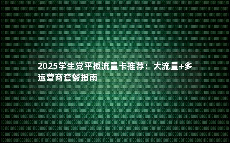 2025学生党平板流量卡推荐：大流量+多运营商套餐指南
