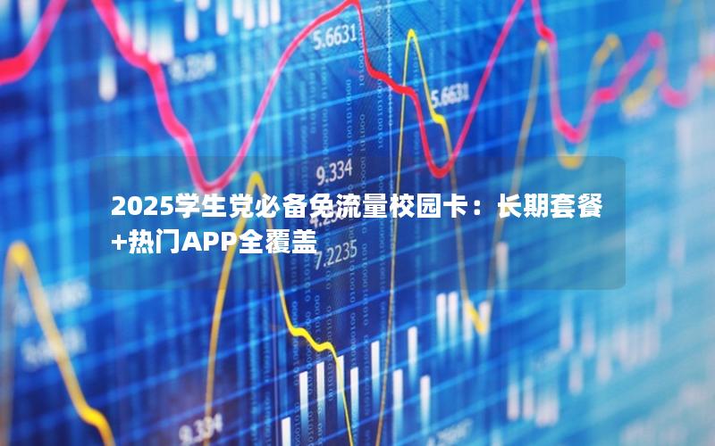 2025学生党必备免流量校园卡：长期套餐+热门APP全覆盖