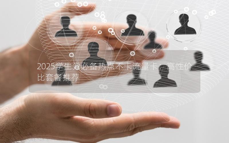 2025学生党必备热点不卡流量卡：高性价比套餐推荐