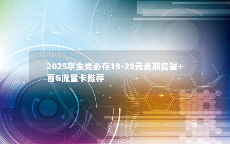 2025学生党必存19-29元长期套餐+百G流量卡推荐