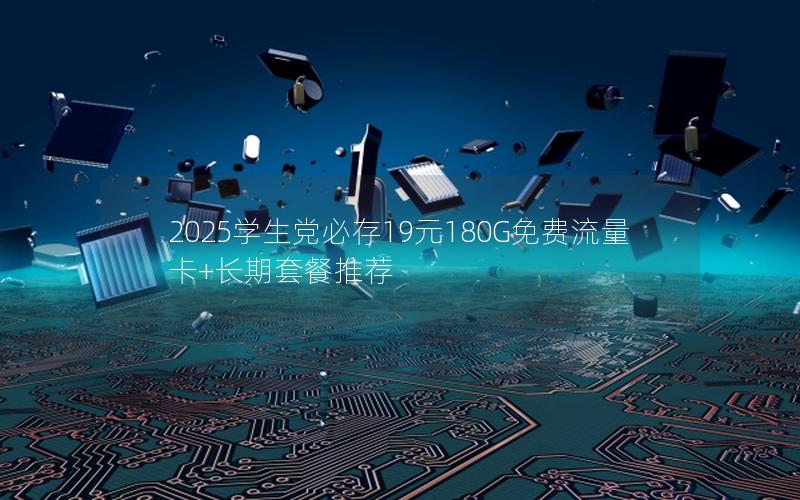 2025学生党必存19元180G免费流量卡+长期套餐推荐