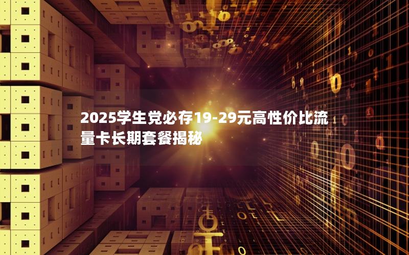 2025学生党必存19-29元高性价比流量卡长期套餐揭秘