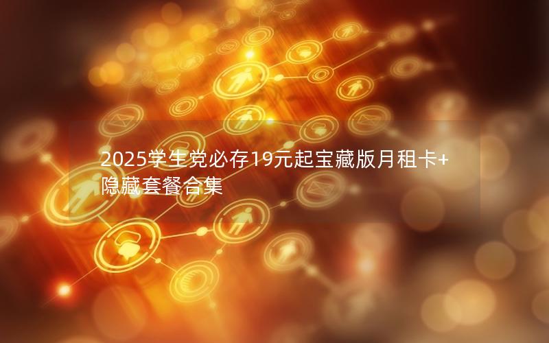 2025学生党必存19元起宝藏版月租卡+隐藏套餐合集