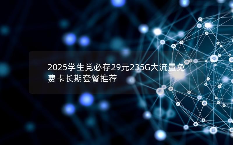 2025学生党必存29元235G大流量免费卡长期套餐推荐
