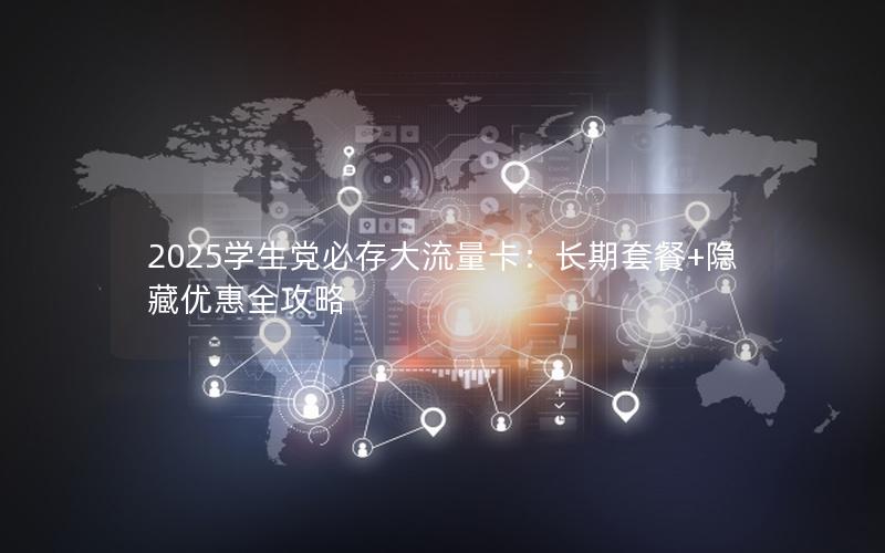 2025学生党必存大流量卡：长期套餐+隐藏优惠全攻略