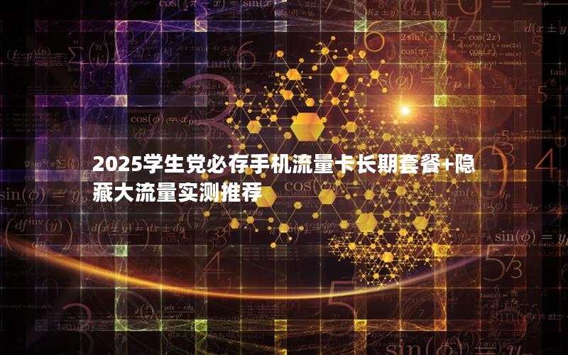 2025学生党必存手机流量卡长期套餐+隐藏大流量实测推荐