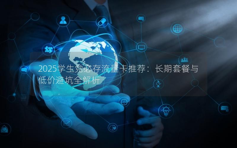 2025学生党必存流量卡推荐：长期套餐与低价避坑全解析