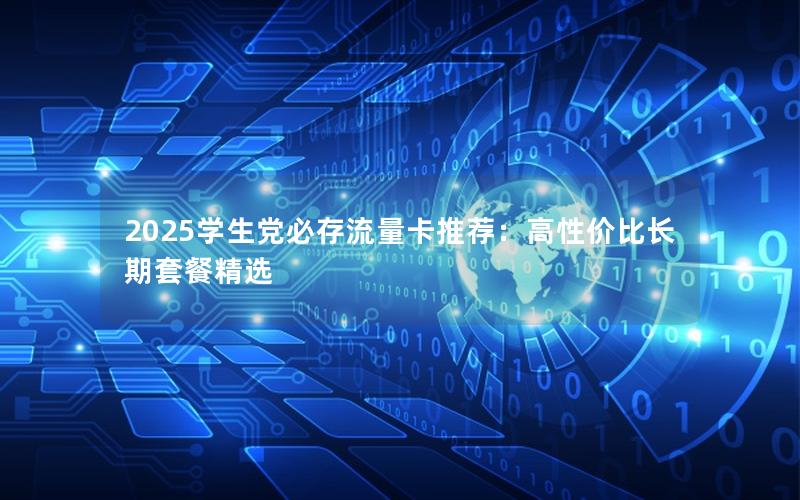 2025学生党必存流量卡推荐：高性价比长期套餐精选