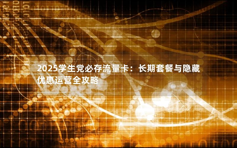 2025学生党必存流量卡：长期套餐与隐藏优惠运营全攻略