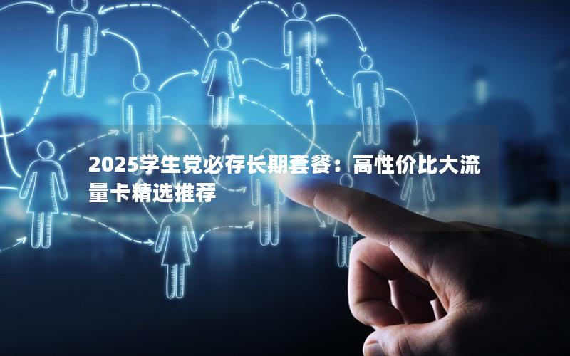 2025学生党必存长期套餐：高性价比大流量卡精选推荐