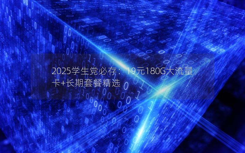 2025学生党必存：19元180G大流量卡+长期套餐精选