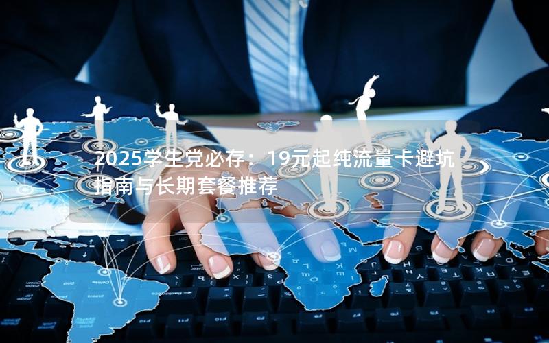 2025学生党必存：19元起纯流量卡避坑指南与长期套餐推荐