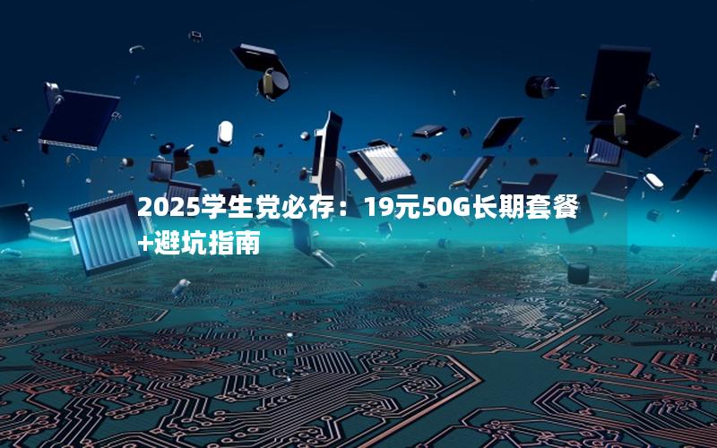 2025学生党必存：19元50G长期套餐+避坑指南