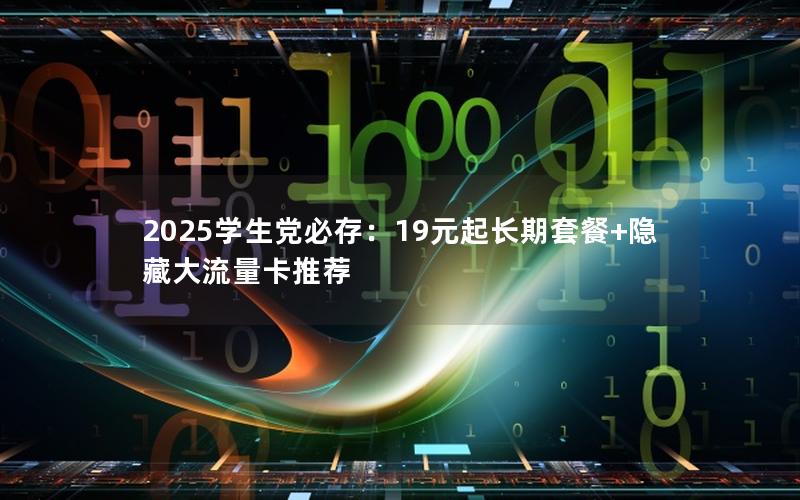 2025学生党必存：19元起长期套餐+隐藏大流量卡推荐