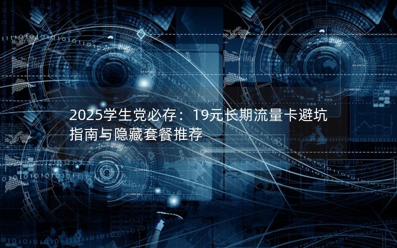 2025学生党必存：19元长期流量卡避坑指南与隐藏套餐推荐