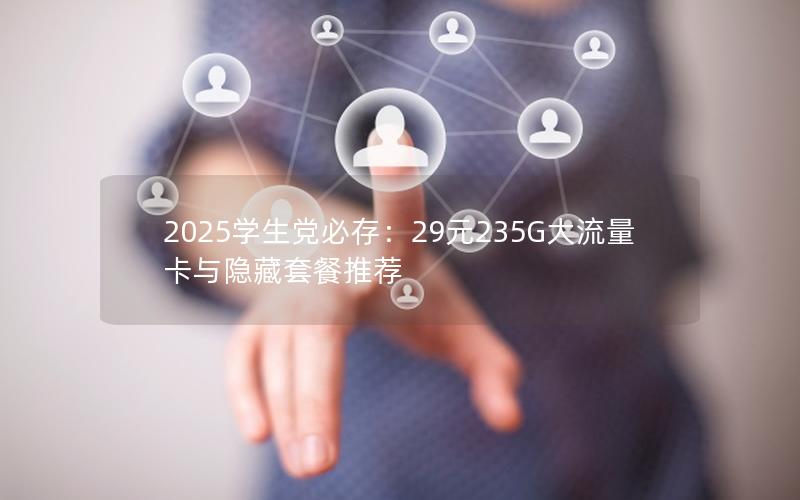 2025学生党必存：29元235G大流量卡与隐藏套餐推荐
