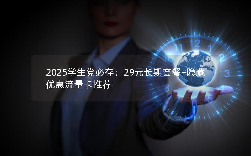 2025学生党必存：29元长期套餐+隐藏优惠流量卡推荐