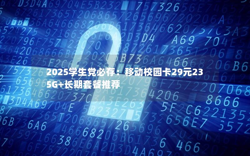 2025学生党必存：移动校园卡29元235G+长期套餐推荐