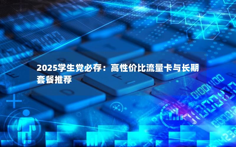2025学生党必存：高性价比流量卡与长期套餐推荐