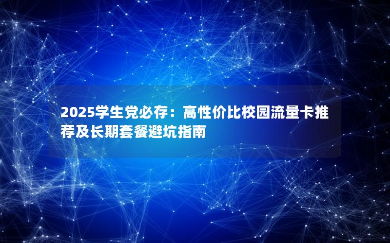 2025学生党必存：高性价比校园流量卡推荐及长期套餐避坑指南