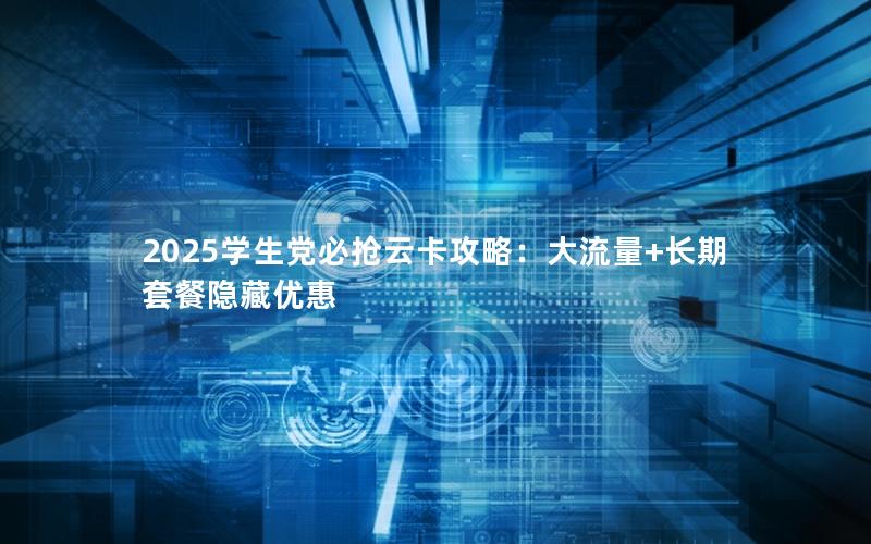 2025学生党必抢云卡攻略：大流量+长期套餐隐藏优惠