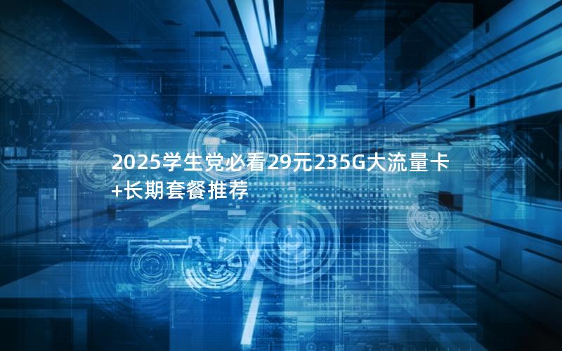 2025学生党必看29元235G大流量卡+长期套餐推荐