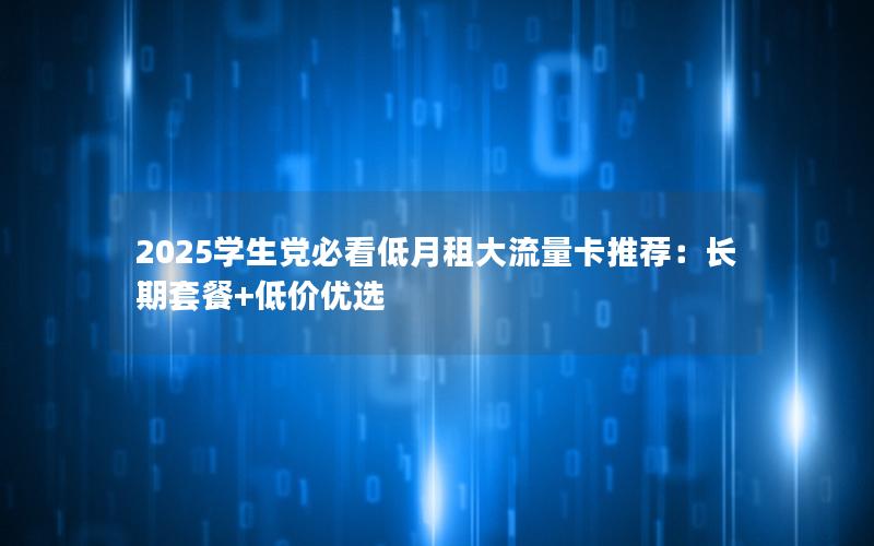 2025学生党必看低月租大流量卡推荐：长期套餐+低价优选