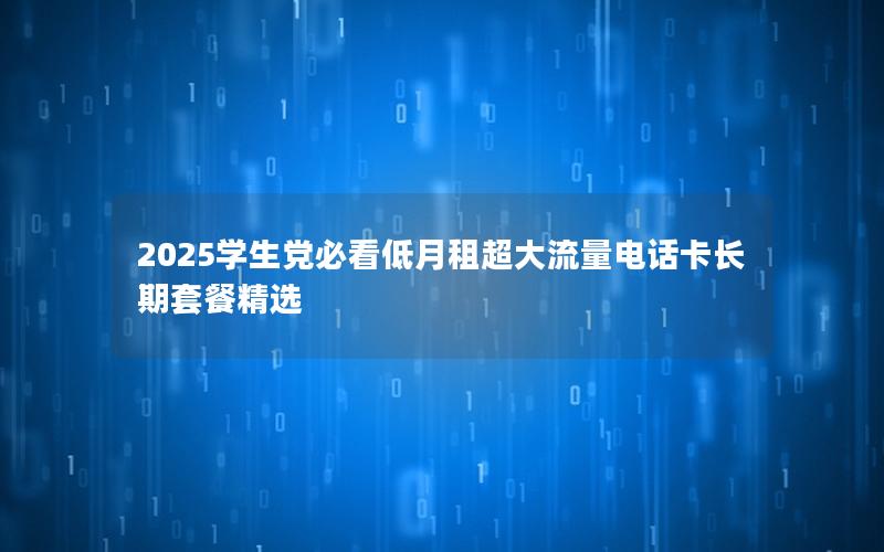 2025学生党必看低月租超大流量电话卡长期套餐精选
