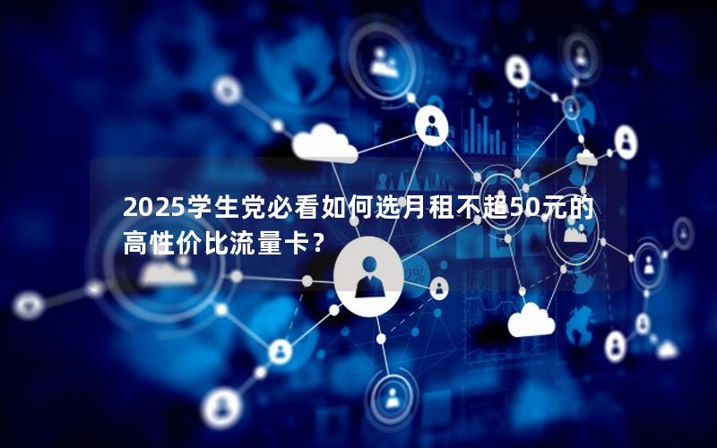 2025学生党必看如何选月租不超50元的高性价比流量卡？