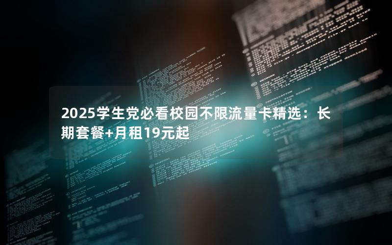 2025学生党必看校园不限流量卡精选：长期套餐+月租19元起