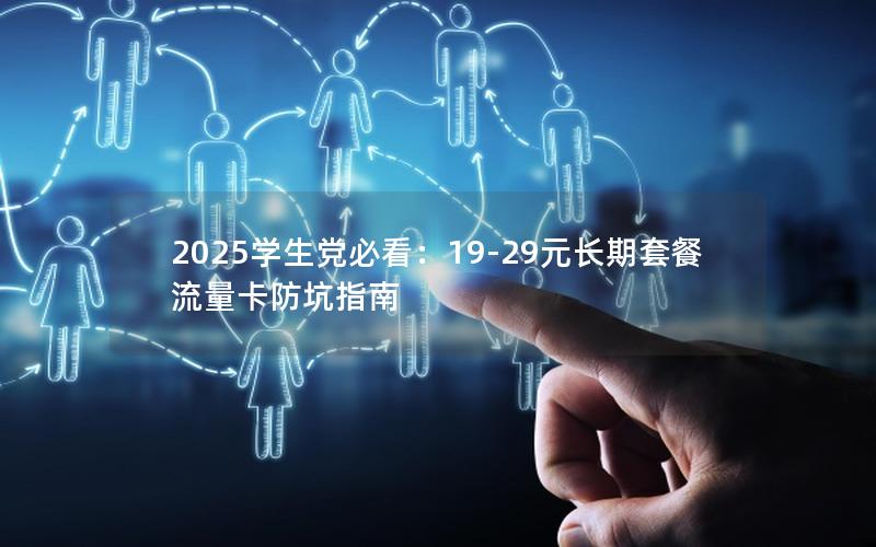 2025学生党必看：19-29元长期套餐流量卡防坑指南