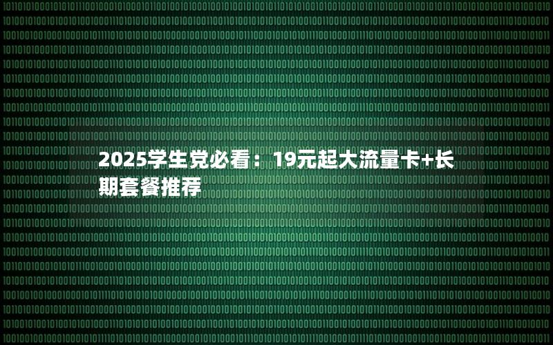 2025学生党必看：19元起大流量卡+长期套餐推荐
