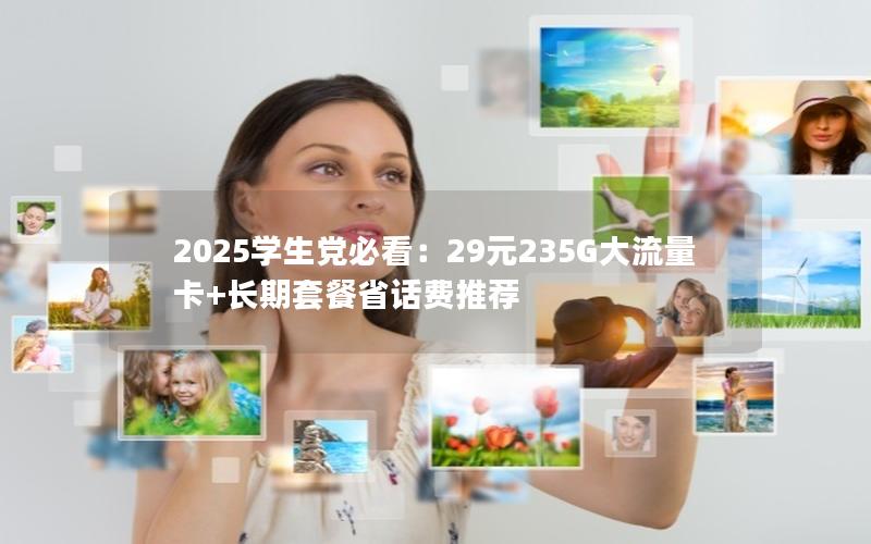 2025学生党必看：29元235G大流量卡+长期套餐省话费推荐