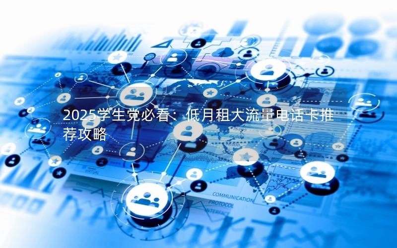2025学生党必看：低月租大流量电话卡推荐攻略